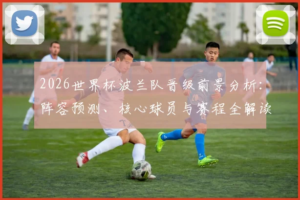 2026世界杯波兰队晋级前景分析：阵容预测、核心球员与赛程全解读