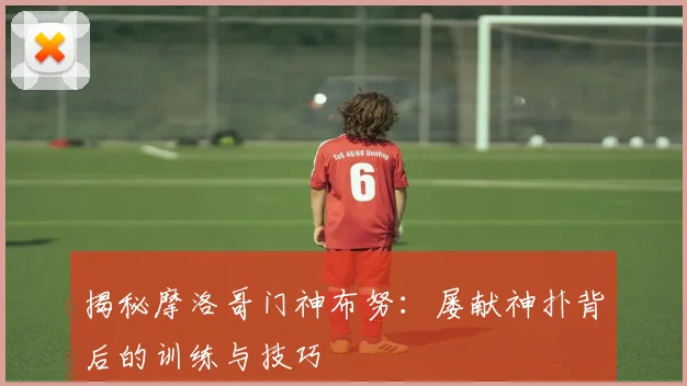 揭秘摩洛哥门神布努：屡献神扑背后的训练与技巧