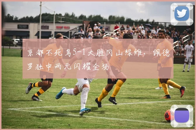 京都不死鸟5-1大胜冈山绿雉，佩德罗独中两元闪耀全场