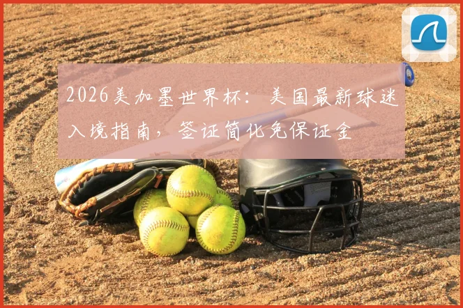 2026美加墨世界杯:美国最新球迷入境指南,签证简化免保证金