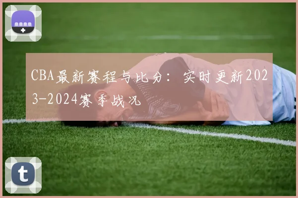 CBA最新赛程与比分：实时更新2023-2024赛季战况
