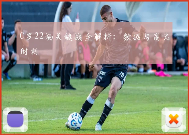 C罗22场关键战全解析：数据与高光时刻