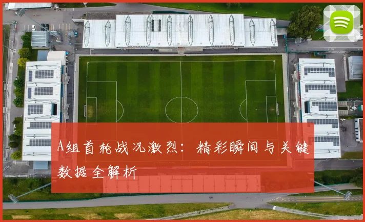 A组首轮战况激烈：精彩瞬间与关键数据全解析