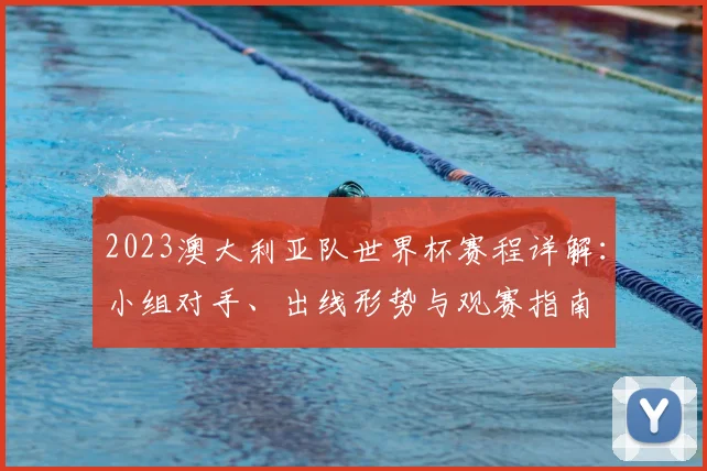 2023澳大利亚队世界杯赛程详解：小组对手、出线形势与观赛指南