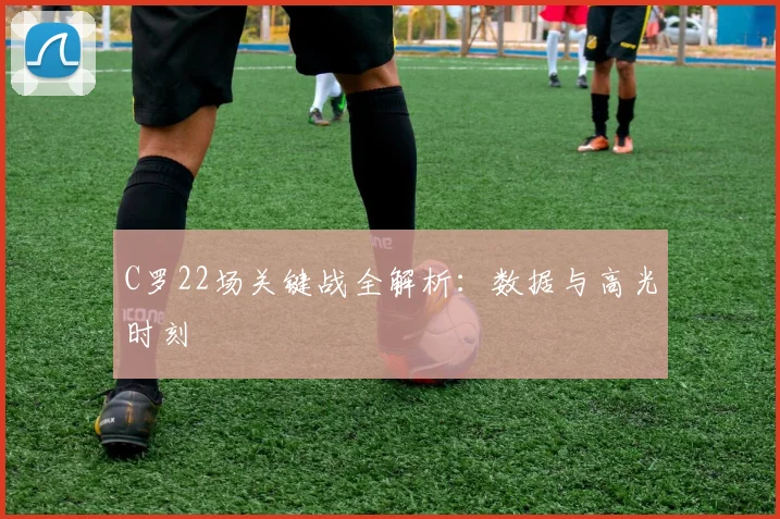 C罗22场关键战全解析：数据与高光时刻