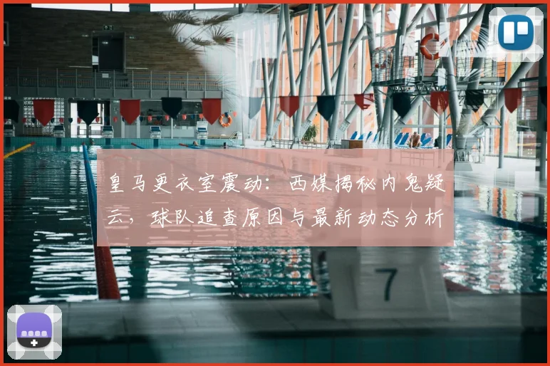 皇马更衣室震动：西媒揭秘内鬼疑云，球队追查原因与最新动态分析
