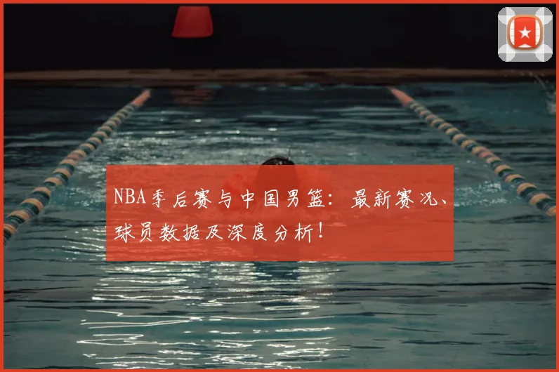 NBA季后赛与中国男篮：最新赛况、球员数据及深度分析！