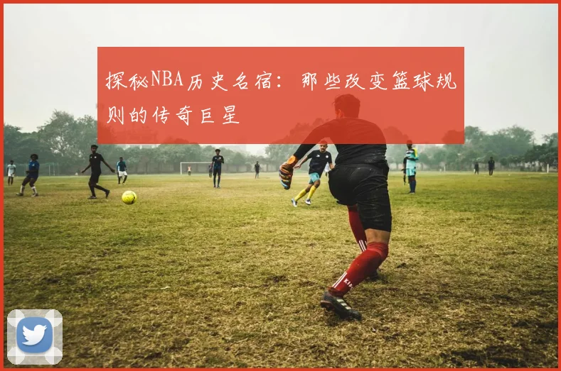 探秘NBA历史名宿：那些改变篮球规则的传奇巨星