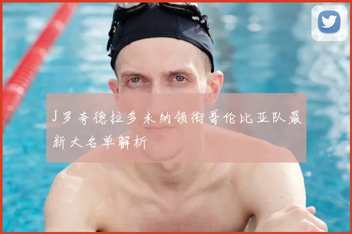 J罗夸德拉多米纳领衔哥伦比亚队最新大名单解析
