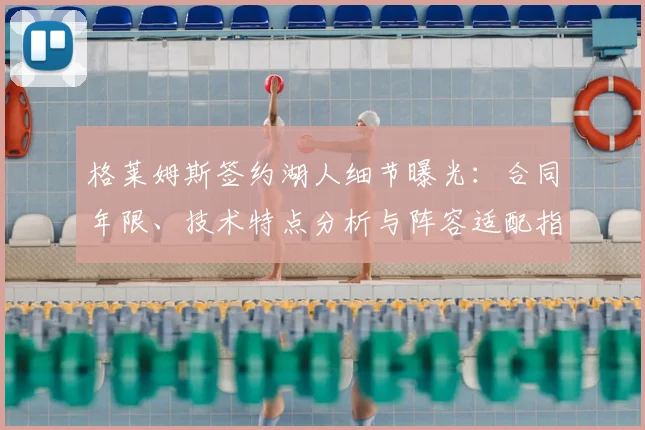 格莱姆斯签约湖人细节曝光：合同年限、技术特点分析与阵容适配指南