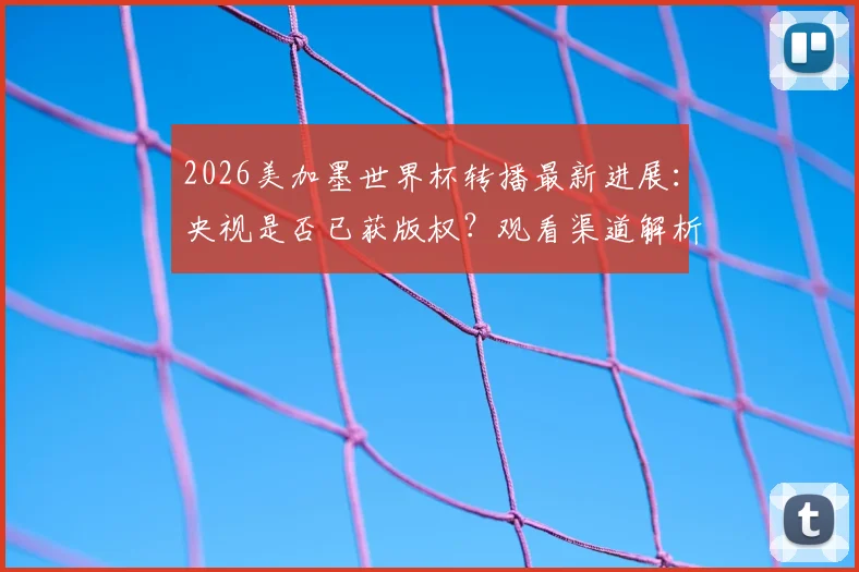 2026美加墨世界杯转播最新进展：央视是否已获版权？观看渠道解析