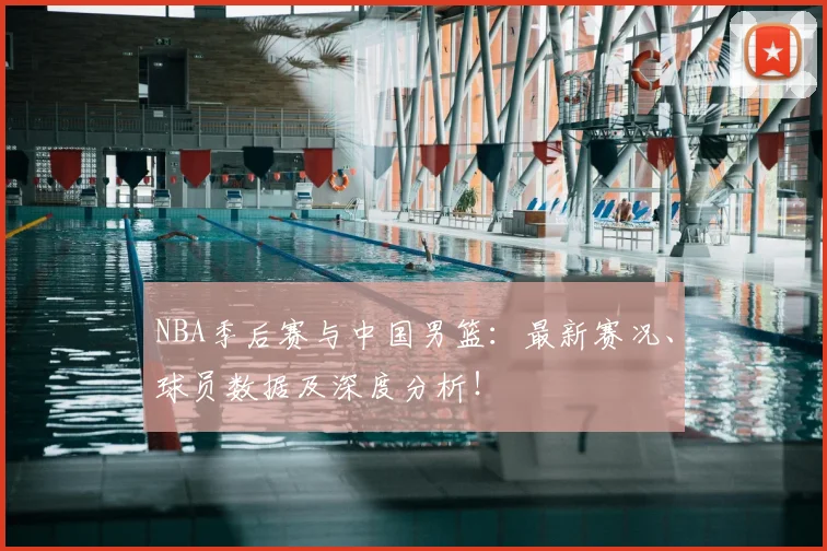 NBA季后赛与中国男篮：最新赛况、球员数据及深度分析！