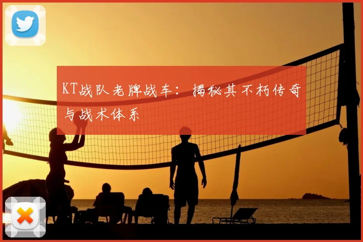 KT战队老牌战车：揭秘其不朽传奇与战术体系