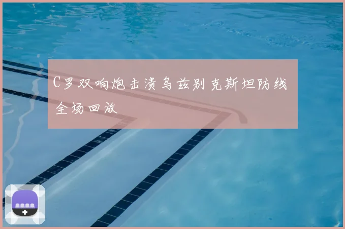 C罗双响炮击溃乌兹别克斯坦防线 全场回放
